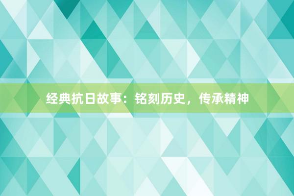 经典抗日故事:铭刻历史,传承精神